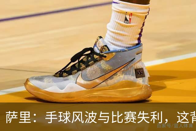 萨里：手球风波与比赛失利，这背后的无奈与幽默